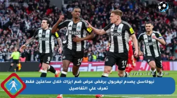 نيوكاسل يصدم ليفربول برفض عرض ضم إيزاك خلال ساعتين فقط – تعرف على التفاصيل
